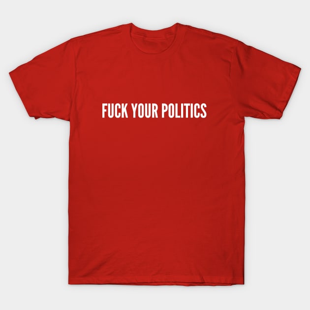 Fuck Your Politics - Political Slogan Humor Statement T-Shirt by sillyslogans